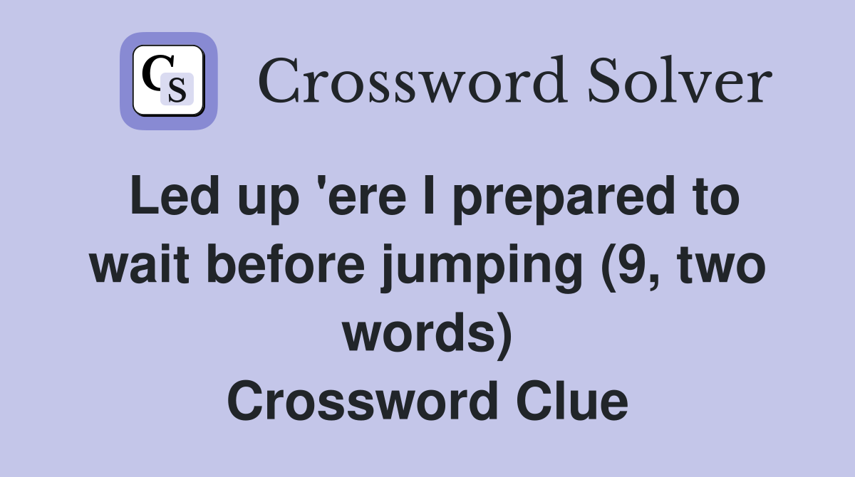 Led up 'ere I prepared to wait before jumping (9, two words